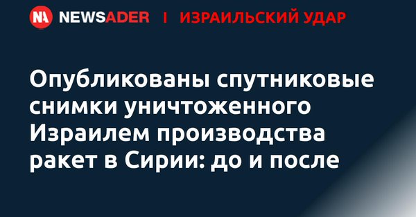 События в Израиле - Опубликованы спутниковые снимки уничтоженного Израилем производства ракет в Сирии - до и после.jpg