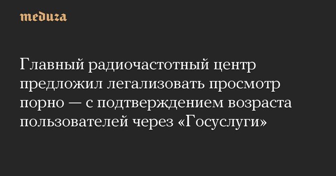 Интернет - Главный радиочастотный центр (ГРЧЦ), подведомственный Роскомнадзору,предложил легализовать просмотр порно — с подтверждением возраста пользователей через «Госуслуги».jpg